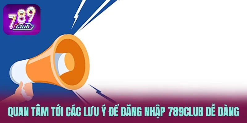 Quan tâm tới các lưu ý để đăng nhập 789CLUB dễ dàng